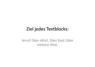 Ziel	
  jedes	
  Textblocks:	
  

Anruf.	
  Oder	
  eMail.	
  Oder	
  Kauf.	
  Oder	
  
             weiterer	
  Klick.	
  	
  
 