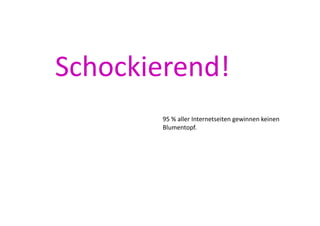 Schockierend!	
  
          95	
  %	
  aller	
  Internetseiten	
  gewinnen	
  keinen	
  
          Blumentopf.	
  
 