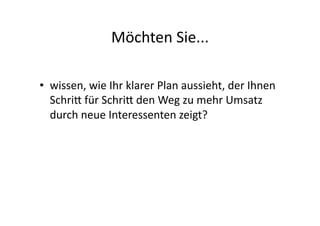 Möchten	
  Sie...	
  

•  wissen,	
  wie	
  Ihr	
  klarer	
  Plan	
  aussieht,	
  der	
  Ihnen	
  
   SchriG	
  für	
  SchriG	
  den	
  Weg	
  zu	
  mehr	
  Umsatz	
  
   durch	
  neue	
  Interessenten	
  zeigt?	
  
 