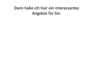 Dann	
  habe	
  ich	
  hier	
  ein	
  interessantes	
  
           Angebot	
  für	
  Sie:	
  
 
