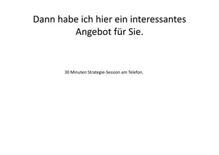 Dann	
  habe	
  ich	
  hier	
  ein	
  interessantes	
  
           Angebot	
  für	
  Sie.	
  


           30	
  Minuten	
  Strategie-­‐Session	
  am	
  Telefon.	
  
 
