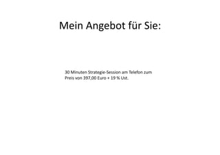 Mein	
  Angebot	
  für	
  Sie:	
  


 30	
  Minuten	
  Strategie-­‐Session	
  am	
  Telefon	
  zum	
  
 Preis	
  von	
  397,00	
  Euro	
  +	
  19	
  %	
  Ust.	
  
 