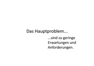 Das	
  Hauptproblem...	
  
             ...sind	
  zu	
  geringe	
  	
  
             Erwartungen	
  und	
  
             Anforderungen.	
  
 