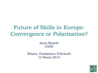 Future of Skills in Europe:
Convergence or Polarisation?
Ilaria Maselli
CEPS
Milano, Fondazione Feltrinelli
13 Marzo 2015
 