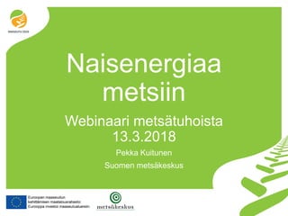 Naisenergiaa
metsiin
Webinaari metsätuhoista
13.3.2018
Pekka Kuitunen
Suomen metsäkeskus
 