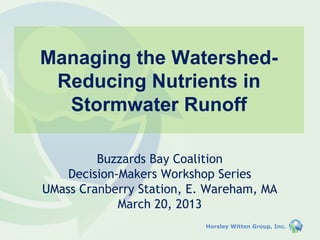 Managing the Watershed-
 Reducing Nutrients in
  Stormwater Runoff

         Buzzards Bay Coalition
    Decision-Makers Workshop Series
UMass Cranberry Station, E. Wareham, MA
             March 20, 2013
                           Horsley Witten Group, Inc.
 