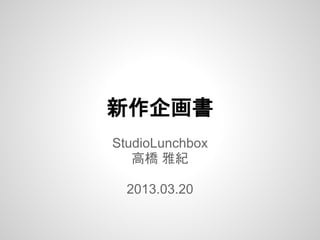 新作企画書
StudioLunchbox
   高橋 雅紀

  2013.03.20
 