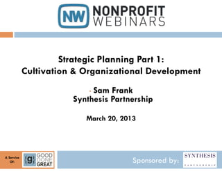 Strategic Planning Part 1:
            Cultivation & Organizational Development
                            Sam Frank
                           • 
                       Synthesis Partnership

                          March 20, 2013




A Service
   Of:                                 Sponsored by:
 