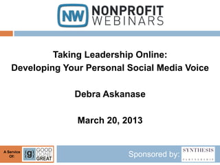 Taking Leadership Online:
    Developing Your Personal Social Media Voice

                 Debra Askanase

                  March 20, 2013


A Service
   Of:                       Sponsored by:
 