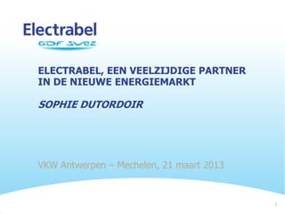 ELECTRABEL, EEN VEELZIJDIGE PARTNER
IN DE NIEUWE ENERGIEMARKT

SOPHIE DUTORDOIR




VKW Antwerpen – Mechelen, 21 maart 2013


                                          1
 