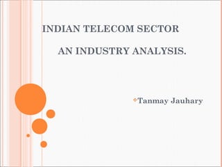 INDIAN TELECOM SECTOR
AN INDUSTRY ANALYSIS.
Tanmay Jauhary
 