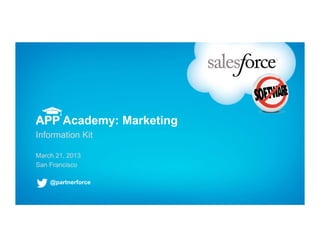 APP Academy: Marketing
Information Kit

March 21, 2013
San Francisco

    @partnerforce
 
