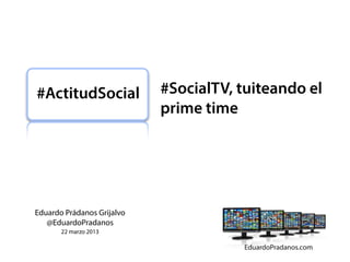 #ActitudSocial              #SocialTV, tuiteando el
                            prime time




Eduardo Prádanos Grijalvo
   @EduardoPradanos
       22 marzo 2013
 