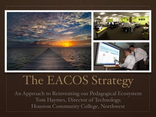 The EACOS Strategy
An Approach to Reinventing our Pedagogical Ecosystem
       Tom Haymes, Director of Technology,
      Houston Community College, Northwest
 