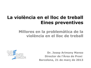 Cita prèvia
Dr. Josep Arimany Manso
Director de l’Àrea de Praxi
Barcelona, 21 de març de 2013
Millores en la problemàtica de la
violència en el lloc de treball
La violència en el lloc de treball
Eines preventives
 