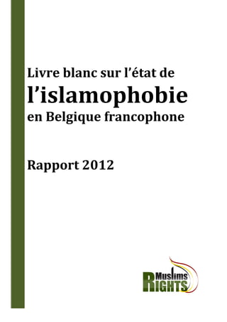 Livre blanc sur l’état de
l’islamophobie
en Belgique francophone


Rapport 2012




    Muslims Rights Belgium | Enquête sur l’islamophobie en Belgique – Rapport 2012   1
 