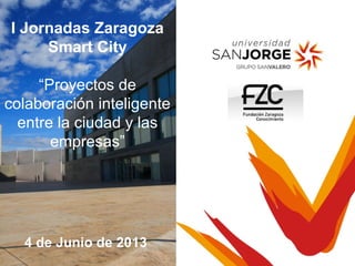 21 de marzo de 2013
4 de Junio de 2013
I Jornadas Zaragoza
Smart City
“Proyectos de
colaboración inteligente
entre la ciudad y las
empresas”
 