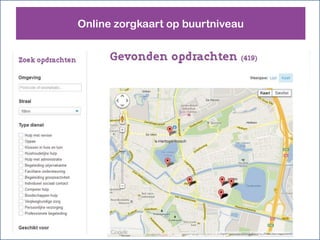 Online zorgkaart op buurtniveau


Vrijwilligers kunnen hulpvragen zien in hun
eigen buurt. Dit stimuleert burgerparticipatie
 