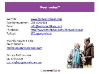 Meer weten?


Website:          www.zorgvoorelkaar.com
Telefoonnummer:   088-8000603
Email:            info@zorgvoorelkaar.com
Facebook:         http://www.facebook.com/Zorgvoorelkaar
Twitter:          @Zorgvoorelkaar

Mathijs Huis in t Veld
06-52306665
mathijs@zorgvoorelkaar.com

Patrick Anthonissen
06-27344200
patrick@zorgvoorelkaar.com
 
