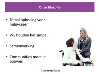 Onze filosofie


? Totaal oplossing voor
  hulpvrager

? Wij houden het simpel

? Samenwerking

? Communities moet je
  bouwen
 