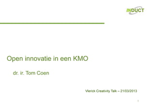 1
Open innovatie in een KMO
dr. ir. Tom Coen
Vlerick Creativity Talk – 21/03/2013
 