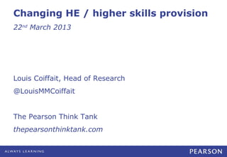 Changing HE / higher skills provision
22nd March 2013




Louis Coiffait, Head of Research
@LouisMMCoiffait


The Pearson Think Tank
thepearsonthinktank.com
 