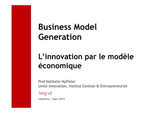 Business Model
Generation

L’innovation par le modèle
économique
Prof Nathalie Nyffeler
Unité Innovation, Institut Gestion & Entrepreneuriat


©Nyffeler / Mars 2013
 