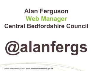 Alan Ferguson
       Web Manager
Central Bedfordshire Council


 @alanfergs
Central Bedfordshire Council   www.centralbedfordshire.gov.uk
 