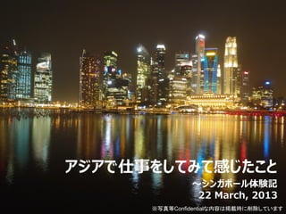 アジアで仕事をしてみて感じたこと
               ～シンガポール体験記
                22 March, 2013
      ※写真等Confidentialな内容は掲載時に削除しています
 