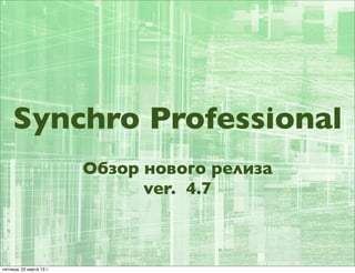 Synchro Professional
                          Обзор нового релиза
                                ver. 4.7



пятница, 22 марта 13 г.
 