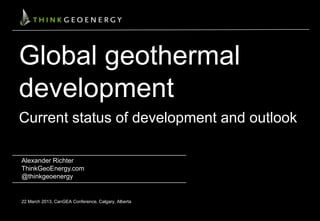 Global geothermal
development
Current status of development and outlook
Alexander Richter
ThinkGeoEnergy.com
@thinkgeoenergy

22 March 2013, CanGEA Conference, Calgary, Alberta

 