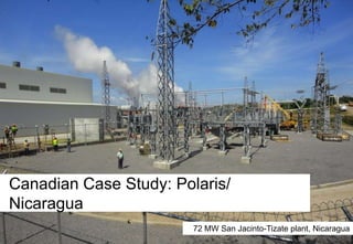 Canadian Case Study: Polaris/
Nicaragua
72 MW San Jacinto-Tizate plant, Nicaragua

 