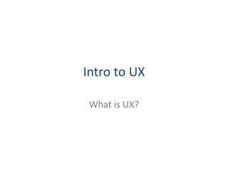 Intro to UX

 What is UX?
 