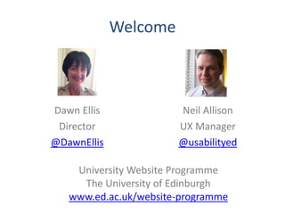 Welcome



Dawn Ellis             Neil Allison
 Director              UX Manager
@DawnEllis             @usabilityed

    University Website Programme
     The University of Edinburgh
   www.ed.ac.uk/website-programme
 