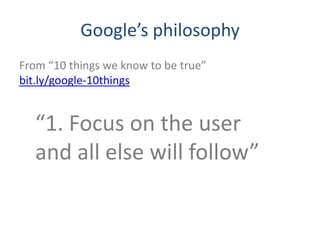 Google’s philosophy
From “10 things we know to be true”
bit.ly/google-10things


  “1. Focus on the user
  and all else will follow”
 