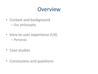 Overview
• Context and background
  – Our philosophy

• Intro to user experience (UX)
  – Personas


• Case studies

• Conclusions and questions
 