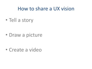 How to share a UX vision

• Tell a story

• Draw a picture

• Create a video
 