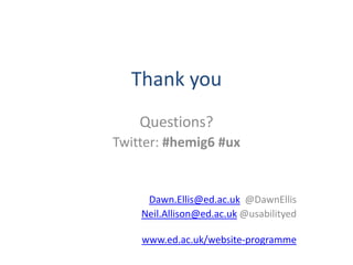 Thank you
    Questions?
Twitter: #hemig6 #ux


     Dawn.Ellis@ed.ac.uk @DawnEllis
    Neil.Allison@ed.ac.uk @usabilityed

    www.ed.ac.uk/website-programme
 