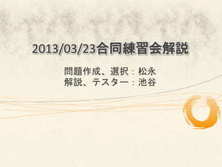 2013/03/23合同練習会解説
   問題作成、選択：松永	
  
   解説、テスター：池谷	
 
 