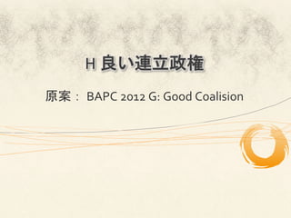 H	
  良い連立政権
原案：	
  BAPC	
  2012	
  G:	
  Good	
  Coalision	
 
 