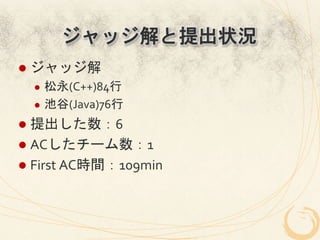 ジャッジ解と提出状況
l  ジャッジ解	
  
   l  松永(C++)84行	
  
   l  池谷(Java)76行	
  

l  提出した数：6	
  
l  ACしたチーム数：1	
  
l  First	
  AC時間：109min	
  
 
