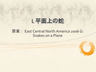 L	
  平面上の蛇
原案：	
  East	
  Central	
  North	
  America	
  2006	
  G:	
  
               Snakes	
  on	
  a	
  Plane	
 
 