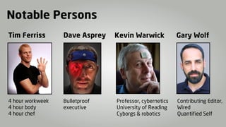Notable Persons
Tim Ferriss       Dave Asprey   Kevin Warwick            Gary Wolf




4 hour workweek   Bulletproof   Professor, cybernetics   Contributing Editor,
4 hour body       executive     University of Reading    Wired
4 hour chef                     Cyborgs & robotics       Quantified Self
 
