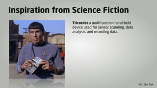 Inspiration from Science Fiction
                Tricorder a multifunction hand-held
                device used for sensor scanning, data
                analysis, and recording data.




                                                        Ref: Star Trek
 