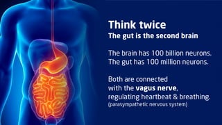 Think twice
The gut is the second brain

The brain has 100 billion neurons.
The gut has 100 million neurons.

Both are connected
with the vagus nerve,
regulating heartbeat & breathing.
(parasympathetic nervous system)
 
