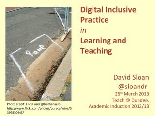 Digital Inclusive
                                              Practice
                                              in
                                              Learning and
                                              Teaching


                                                          David Sloan
                                                           @sloandr
                                                           25th March 2013
                                                          Teach @ Dundee,
Photo credit: Flickr user @NathanaelB
http://www.flickr.com/photos/purecaffeine/5     Academic Induction 2012/13
399530443/
 