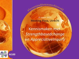 25 maart 2013
           Meeting Plaza, Utrecht

          Kennismaken met
        Strengthbasedchange
        en AppreciativeInquiry


AI100
                                it’s your mind that creates this world
 