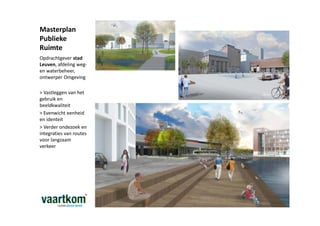 Masterplan
Publieke
Ruimte
Opdrachtgever stad
Leuven, afdeling weg-
en waterbeheer,
ontwerper Omgeving

> Vastleggen van het
gebruik en
beeldkwaliteit
> Evenwicht eenheid
en identeit
> Verder ondezoek en
integraties van routes
voor langzaam
verkeer
 