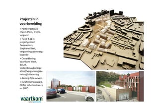 Projecten in
voorbereiding
> Parkeergebouw
Engels Plein, Eyers,
vergund
> Twist & Q in
projectgebied
Tweewaters,
Stephane Beel,
vergunningsaanvraag
lopende
> Ontwikkeling
Vaartkom West,
BUUR,
stedenbouwkundige
attest/vergunningsaa
nvraag/uitvoering
> Aanleg Dijle-oevers
> Inrichting Sluispark,
OKRA, schetsontwerp
en SWO
 