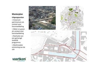 Masterplan
Uitgangspunten
> Historisch
patrimonium als
context voor
herontwikkeling
> Water en groen
als context voor
herontwikkeling
> Realisatie van
een gemengd
stedelijk
programma
> Multimodale
ontsluiting van de
site
 